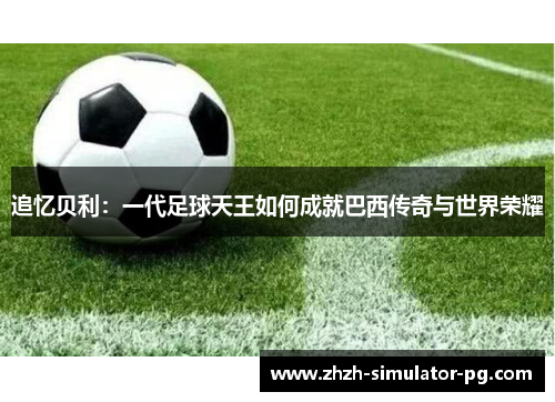 追忆贝利：一代足球天王如何成就巴西传奇与世界荣耀