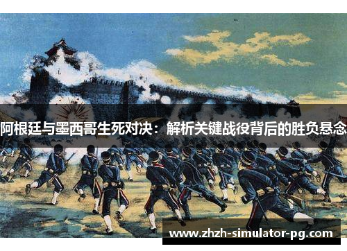 阿根廷与墨西哥生死对决：解析关键战役背后的胜负悬念