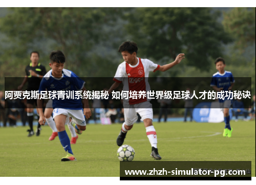 阿贾克斯足球青训系统揭秘 如何培养世界级足球人才的成功秘诀