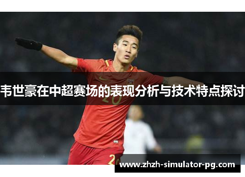 韦世豪在中超赛场的表现分析与技术特点探讨