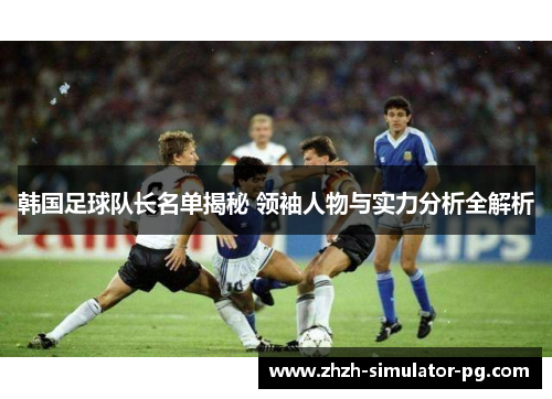 韩国足球队长名单揭秘 领袖人物与实力分析全解析