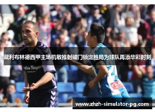 戴利布林德西甲主场机敏推射破门锁定胜局为球队再添华彩时刻