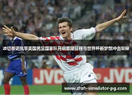 波切蒂诺执掌美国男足国家队开启重建征程与世界杯新梦想冲击荣耀