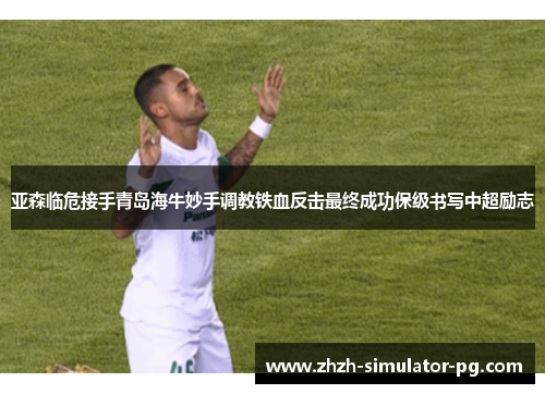亚森临危接手青岛海牛妙手调教铁血反击最终成功保级书写中超励志
