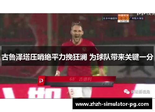 古鲁泽塔压哨绝平力挽狂澜 为球队带来关键一分
