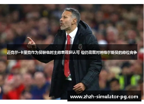 迈克尔·卡里克作为曼联临时主帅表现获认可 但仍需面对纳格尔斯曼的帅位竞争