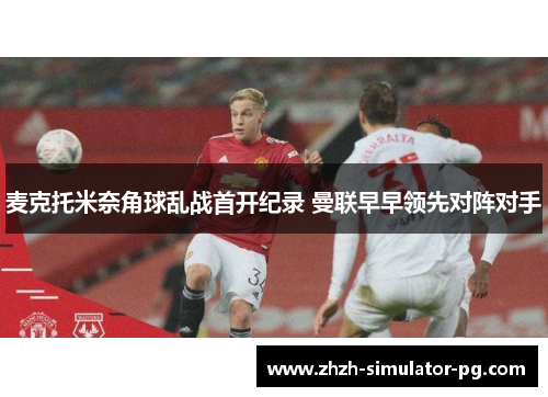 麦克托米奈角球乱战首开纪录 曼联早早领先对阵对手