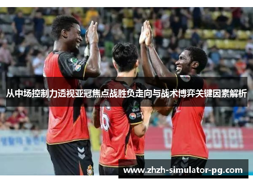 从中场控制力透视亚冠焦点战胜负走向与战术博弈关键因素解析