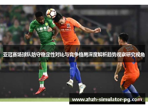 亚冠赛场球队防守稳定性对比与竞争格局深度解析趋势观察研究视角