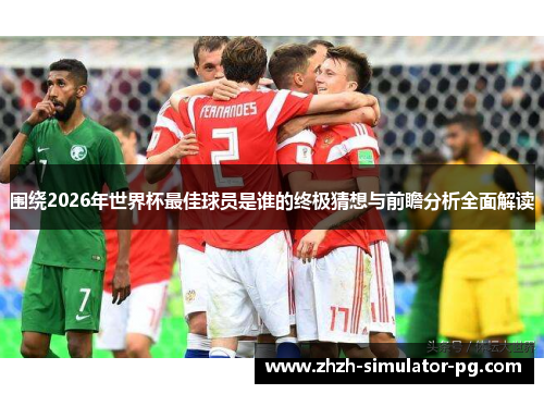 围绕2026年世界杯最佳球员是谁的终极猜想与前瞻分析全面解读